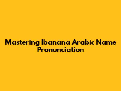Mastering 'Ibanana' Arabic Name Pronunciation