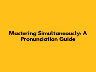 Mastering 'Simultaneously': A Pronunciation Guide