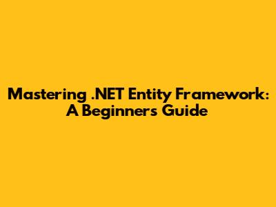 Mastering .NET Entity Framework: A Beginner's Guide