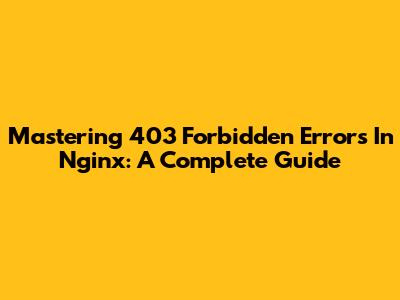 Mastering 403 Forbidden Errors In Nginx: A Complete Guide