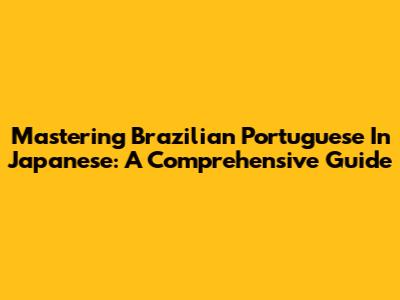 Mastering Brazilian Portuguese In Japanese: A Comprehensive Guide