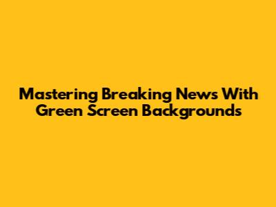 Mastering Breaking News With Green Screen Backgrounds