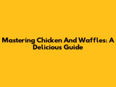 Mastering Chicken And Waffles: A Delicious Guide