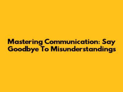 Mastering Communication: Say Goodbye To Misunderstandings