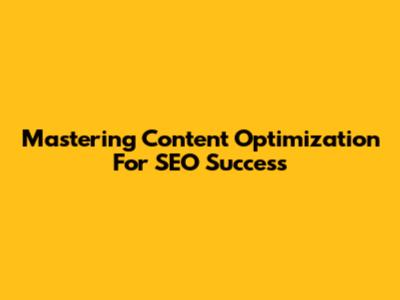 Mastering Content Optimization For SEO Success