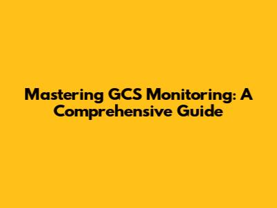 Mastering GCS Monitoring: A Comprehensive Guide