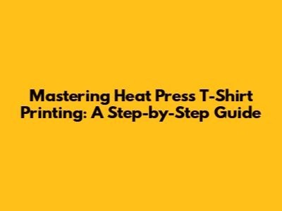 Mastering Heat Press T-Shirt Printing: A Step-by-Step Guide