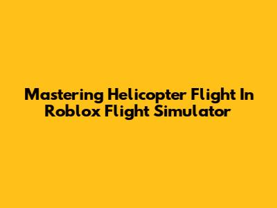 Mastering Helicopter Flight In Roblox Flight Simulator