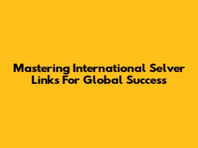 Mastering International Selver Links For Global Success