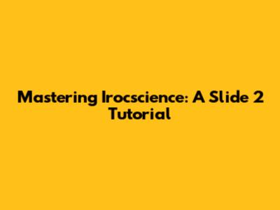 Mastering Irocscience: A Slide 2 Tutorial