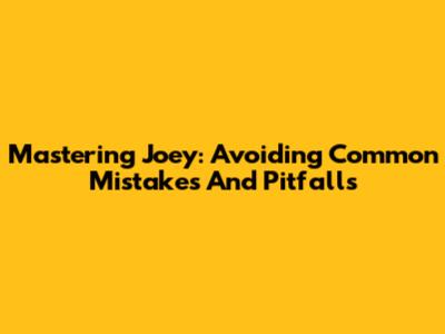 Mastering Joey: Avoiding Common Mistakes And Pitfalls