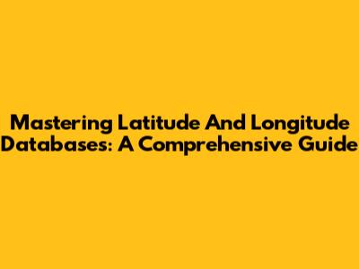 Mastering Latitude And Longitude Databases: A Comprehensive Guide