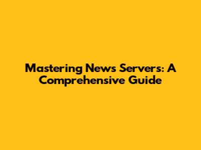 Mastering News Servers: A Comprehensive Guide