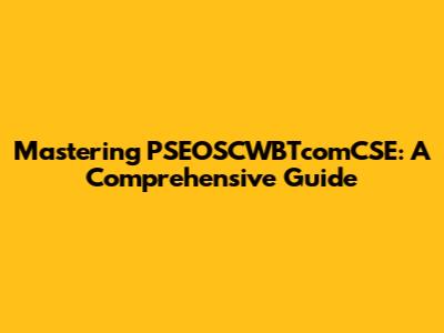 Mastering PSEOSCWBTcomCSE: A Comprehensive Guide