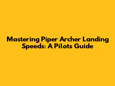 Mastering Piper Archer Landing Speeds: A Pilot's Guide