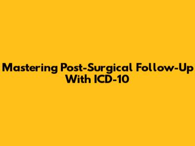 Mastering Post-Surgical Follow-Up With ICD-10