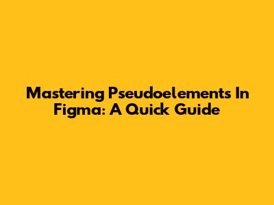 Mastering Pseudoelements In Figma: A Quick Guide
