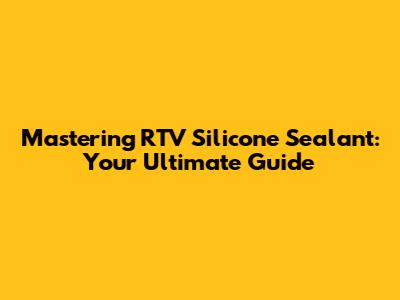 Mastering RTV Silicone Sealant: Your Ultimate Guide