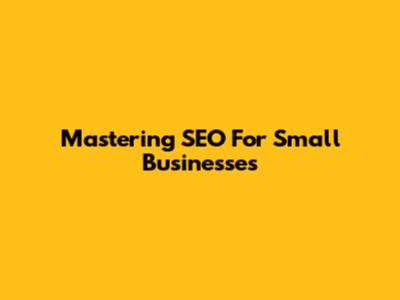 Mastering SEO For Small Businesses