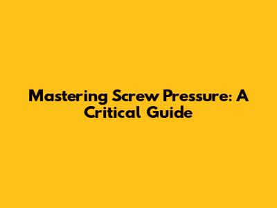 Mastering Screw Pressure: A Critical Guide