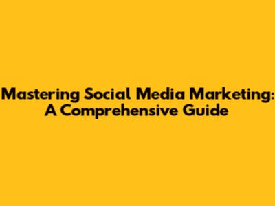 Mastering Social Media Marketing: A Comprehensive Guide
