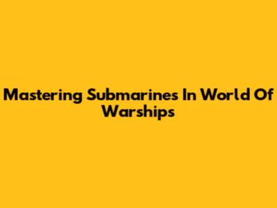 Mastering Submarines In World Of Warships