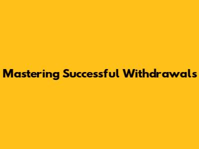 Mastering Successful Withdrawals