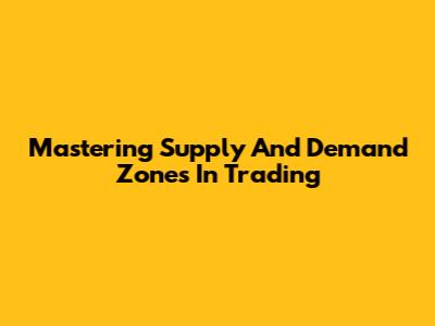 Mastering Supply And Demand Zones In Trading