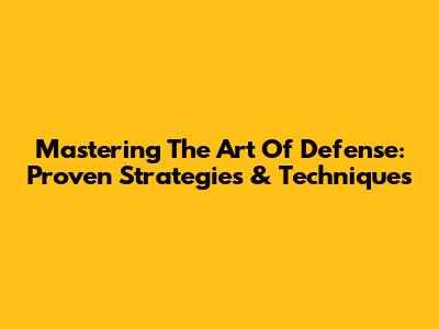 Mastering The Art Of Defense: Proven Strategies & Techniques