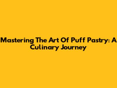 Mastering The Art Of Puff Pastry: A Culinary Journey