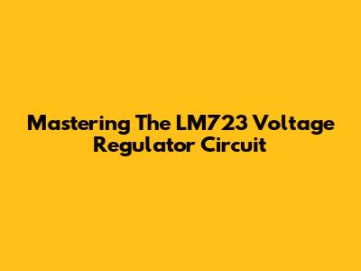Mastering The LM723 Voltage Regulator Circuit