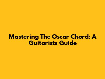 Mastering The Oscar Chord: A Guitarist's Guide