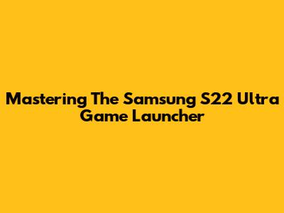 Mastering The Samsung S22 Ultra Game Launcher