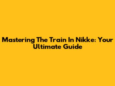 Mastering The Train In Nikke: Your Ultimate Guide