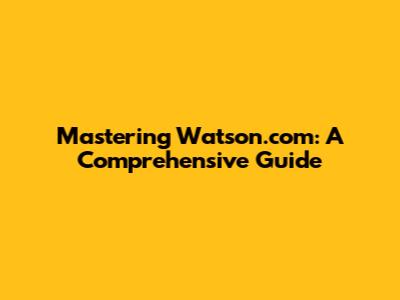 Mastering Watson.com: A Comprehensive Guide