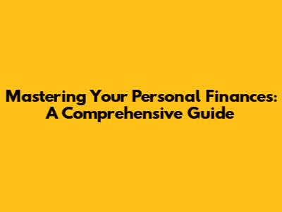 Mastering Your Personal Finances: A Comprehensive Guide