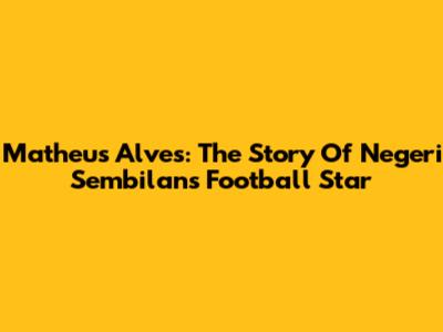 Matheus Alves: The Story Of Negeri Sembilan's Football Star