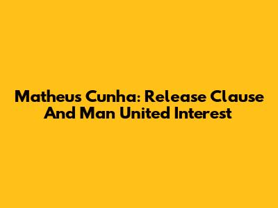 Matheus Cunha: Release Clause And Man United Interest