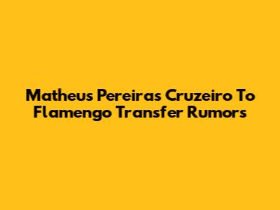 Matheus Pereira's Cruzeiro To Flamengo Transfer Rumors