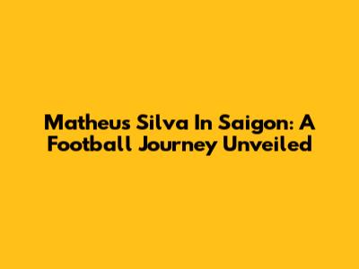 Matheus Silva In Saigon: A Football Journey Unveiled
