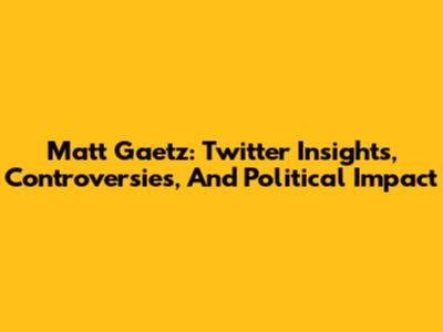 Matt Gaetz: Twitter Insights, Controversies, And Political Impact