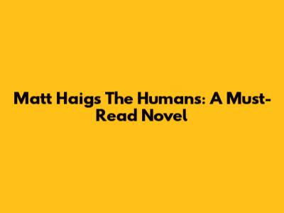 Matt Haig's 'The Humans': A Must-Read Novel