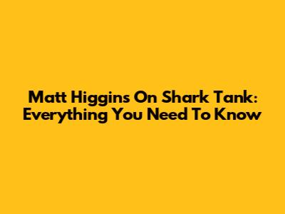 Matt Higgins On Shark Tank: Everything You Need To Know