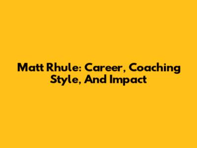 Matt Rhule: Career, Coaching Style, And Impact