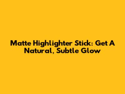 Matte Highlighter Stick: Get A Natural, Subtle Glow