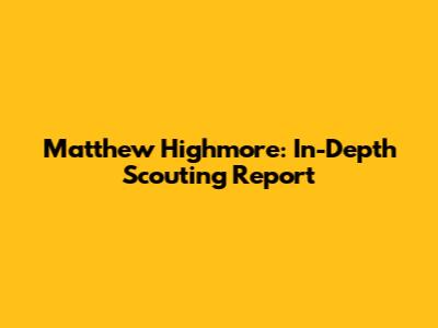 Matthew Highmore: In-Depth Scouting Report