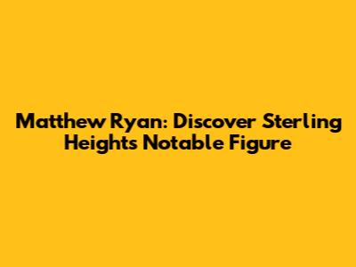 Matthew Ryan: Discover Sterling Heights' Notable Figure