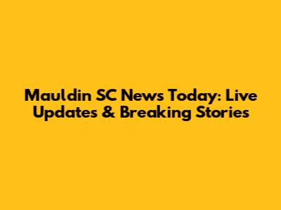 Mauldin SC News Today: Live Updates & Breaking Stories