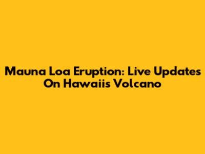 Mauna Loa Eruption: Live Updates On Hawaii's Volcano