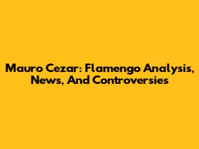 Mauro Cezar: Flamengo Analysis, News, And Controversies